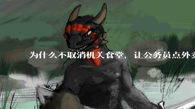为什么不取消机关食堂，让公务员点外卖拉动内需，提供更多的外卖岗位？甚至倒逼食品安全大幅改善？