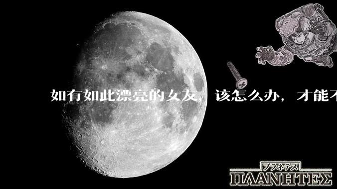 如有如此漂亮的女友，该怎么办，才能不弄丢？