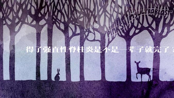 得了强直性脊柱炎是不是一辈子就完了?