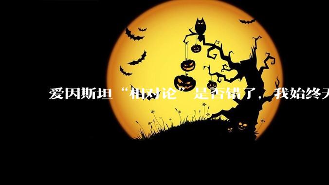 爱因斯坦“相对论”是否错了，我始终无法理解为什么物体达到光速时间就会停止？