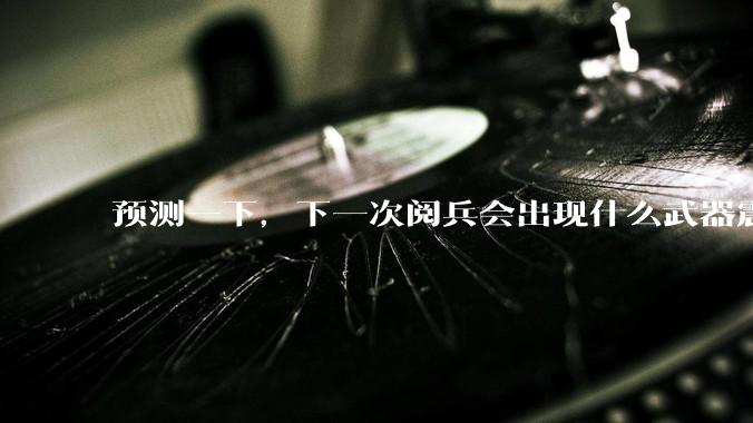 预测一下，下一次阅兵会出现什么武器震惊世界？