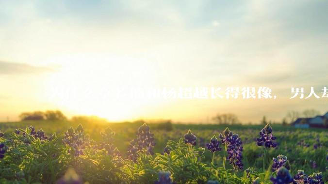 为什么章若楠和杨超越长得很像，男人却更喜欢章若楠，认为有女人味，而觉得杨超越像小女孩？